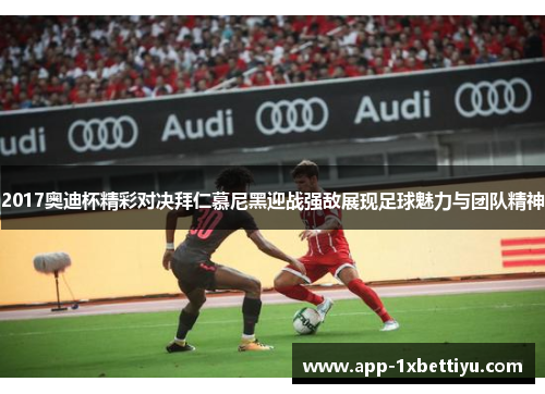 2017奥迪杯精彩对决拜仁慕尼黑迎战强敌展现足球魅力与团队精神