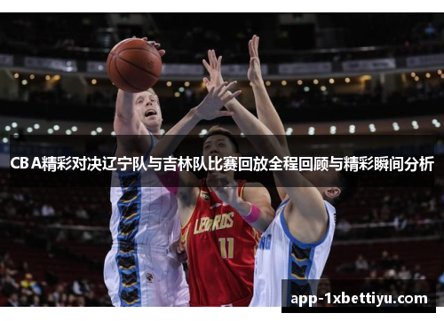 CBA精彩对决辽宁队与吉林队比赛回放全程回顾与精彩瞬间分析