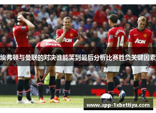 埃弗顿与曼联的对决谁能笑到最后分析比赛胜负关键因素