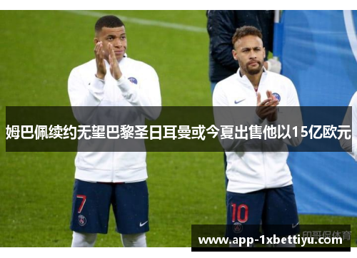 姆巴佩续约无望巴黎圣日耳曼或今夏出售他以15亿欧元