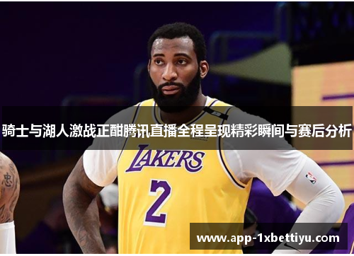 骑士与湖人激战正酣腾讯直播全程呈现精彩瞬间与赛后分析
