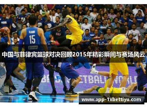 中国与菲律宾篮球对决回顾2015年精彩瞬间与赛场风云