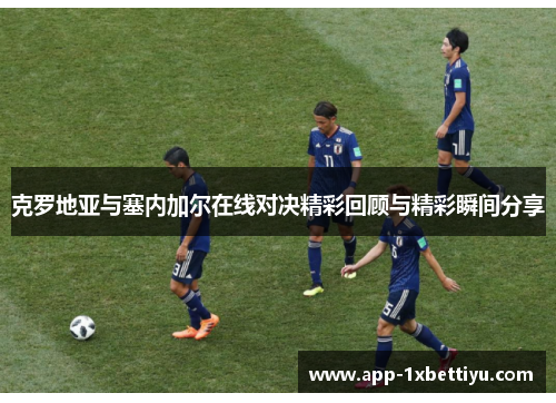 克罗地亚与塞内加尔在线对决精彩回顾与精彩瞬间分享