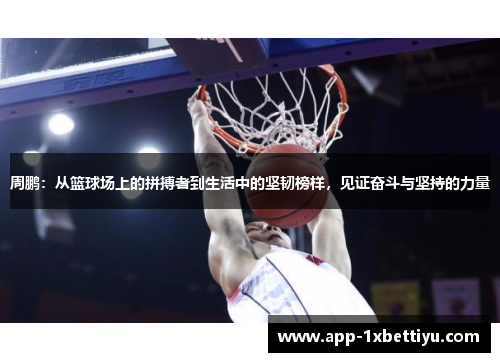 周鹏：从篮球场上的拼搏者到生活中的坚韧榜样，见证奋斗与坚持的力量